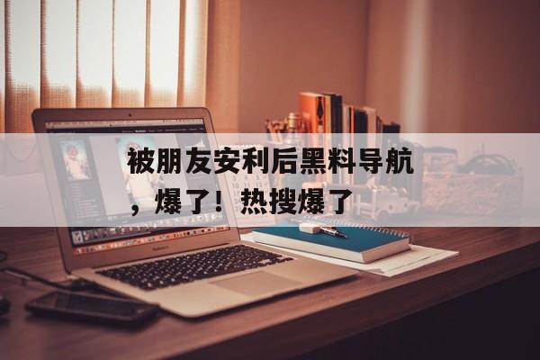 被朋友安利后黑料导航，爆了！热搜爆了