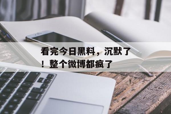 看完今日黑料，沉默了！整个微博都疯了