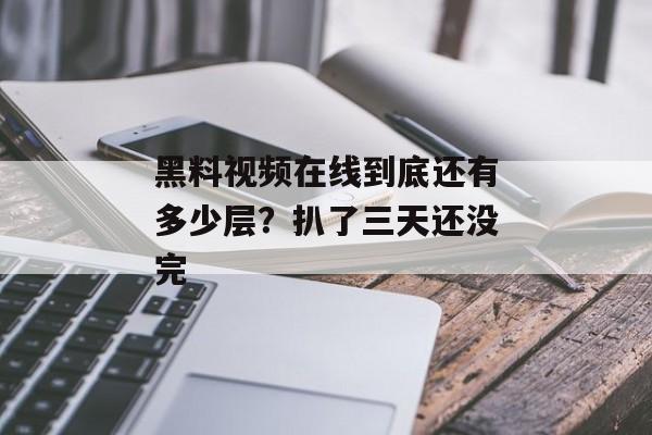 黑料视频在线到底还有多少层？扒了三天还没完