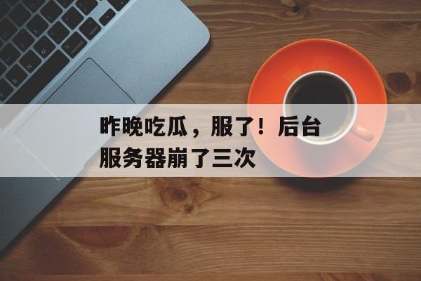 昨晚吃瓜，服了！后台服务器崩了三次