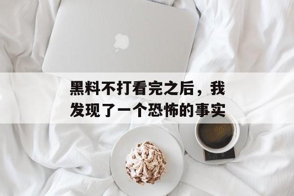 黑料不打看完之后，我发现了一个恐怖的事实