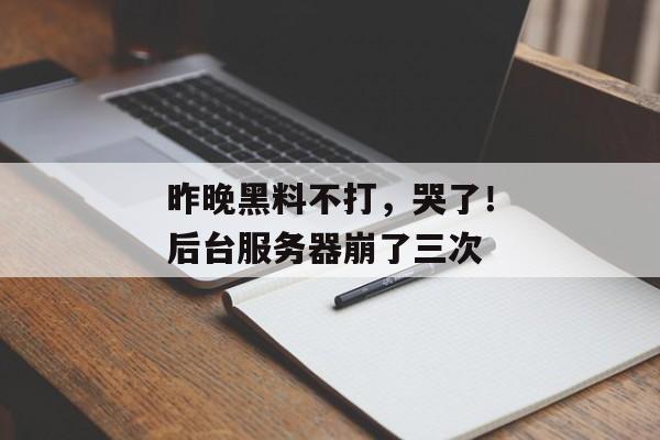 昨晚黑料不打,哭了!后台服务器崩了三次 昨晚黑料不打,哭了!后台服务器崩了三次