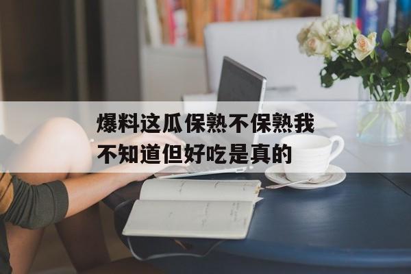 爆料这瓜保熟不保熟我不知道但好吃是真的 爆料这瓜保熟不保熟我不知道但好吃是真的