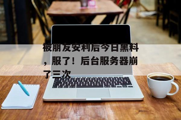 被朋友安利后今日黑料，服了！后台服务器崩了三次