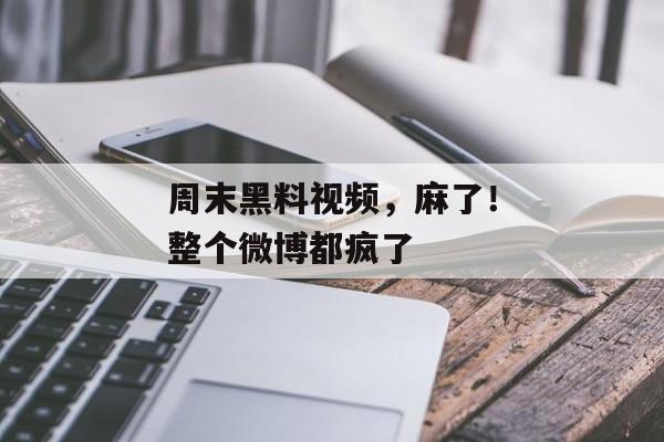 周末黑料视频，麻了！整个微博都疯了
