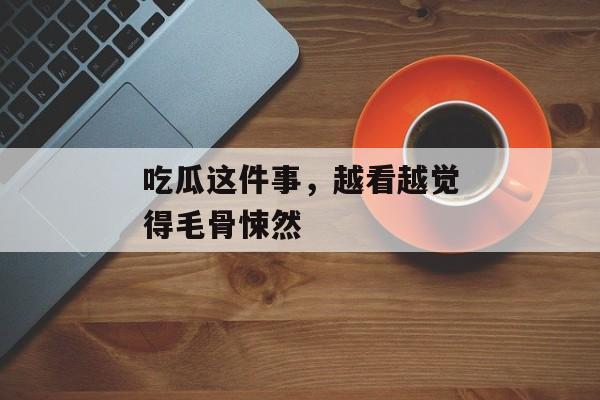 吃瓜这件事，越看越觉得毛骨悚然