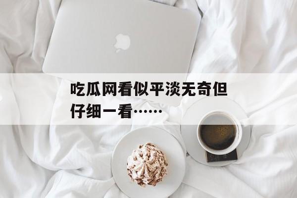 吃瓜网看似平淡无奇但仔细一看…… 吃瓜网看似平淡无奇但仔细一看……