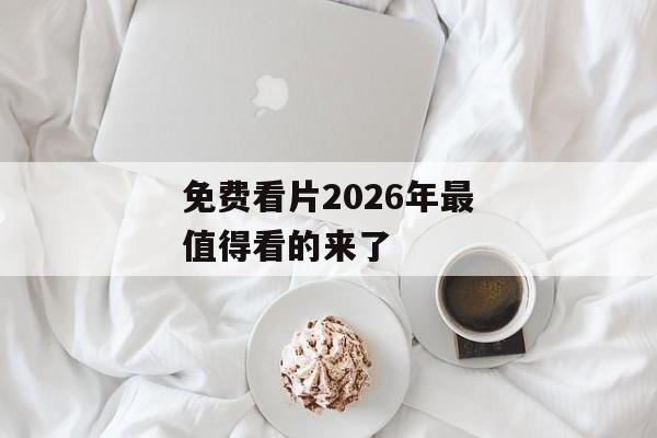 免费看片2026年最值得看的来了 免费看片2026年最值得看的来了