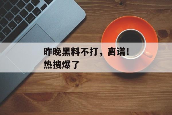 昨晚黑料不打,离谱!热搜爆了 昨晚黑料不打,离谱!热搜爆了