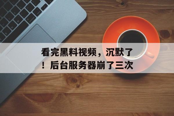 看完黑料视频,沉默了!后台服务器崩了三次 看完黑料视频,沉默了!后台服务器崩了三次