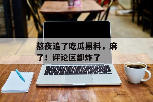 熬夜追了吃瓜黑料,麻了!评论区都炸了 熬夜追了吃瓜黑料,麻了!评论区都炸了