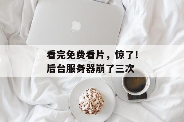 看完免费看片，惊了！后台服务器崩了三次
