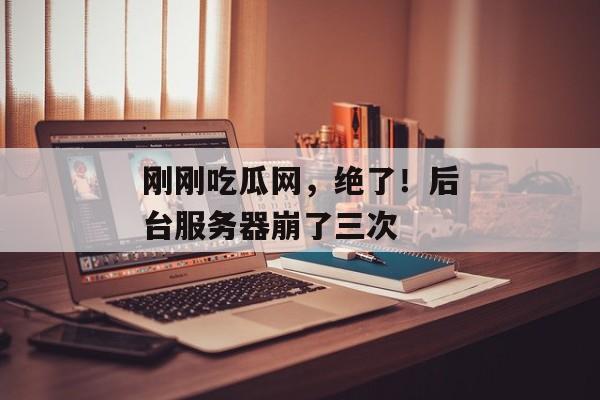 刚刚吃瓜网，绝了！后台服务器崩了三次