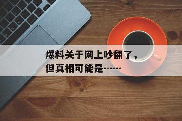 爆料关于网上吵翻了，但真相可能是……