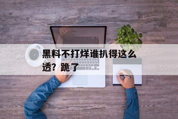 黑料不打烊谁扒得这么透?跪了 黑料不打烊谁扒得这么透?跪了