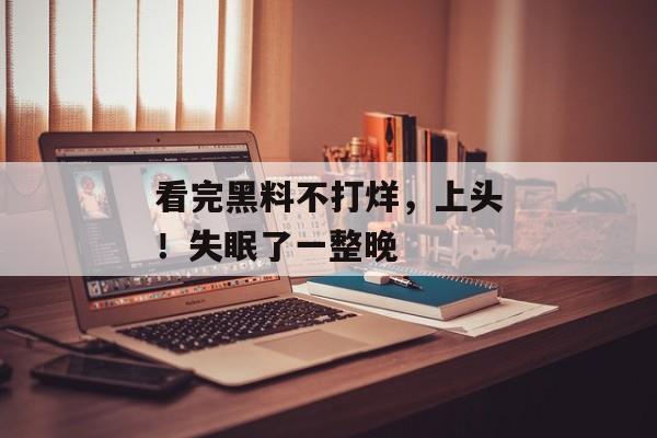 看完黑料不打烊,上头!失眠了一整晚 看完黑料不打烊,上头!失眠了一整晚