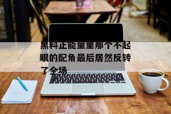 黑料正能量里那个不起眼的配角最后居然反转了全场