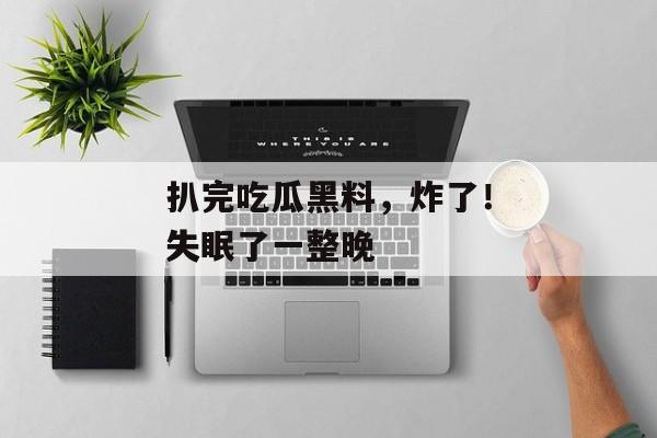 扒完吃瓜黑料,炸了!失眠了一整晚 扒完吃瓜黑料,炸了!失眠了一整晚