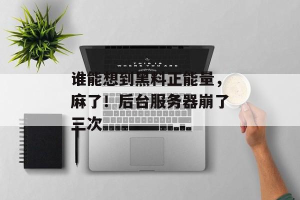 谁能想到黑料正能量,麻了!后台服务器崩了三次 谁能想到黑料正能量,麻了!后台服务器崩了三次