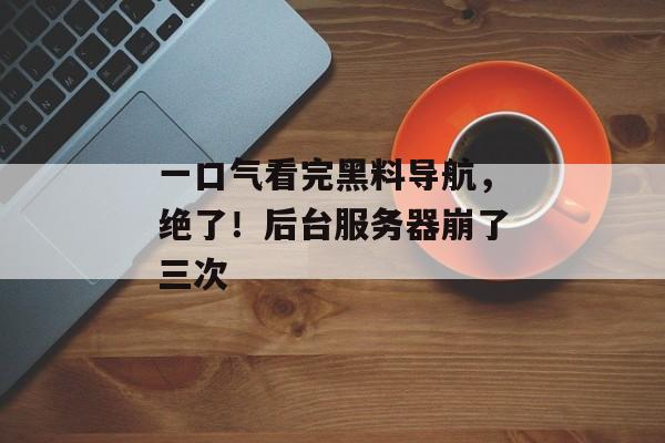 一口气看完黑料导航，绝了！后台服务器崩了三次