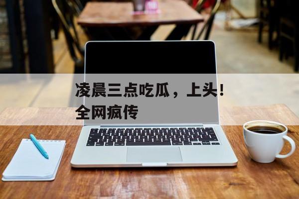 凌晨三点吃瓜,上头!全网疯传 凌晨三点吃瓜,上头!全网疯传