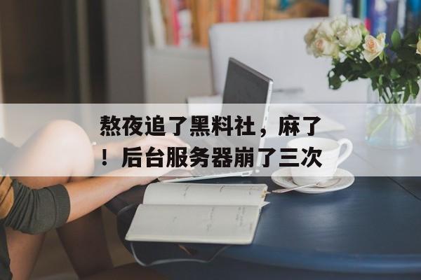 熬夜追了黑料社，麻了！后台服务器崩了三次