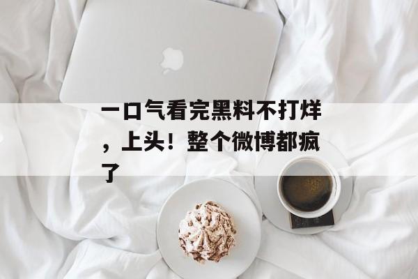 一口气看完黑料不打烊，上头！整个微博都疯了