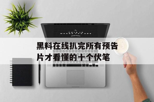 黑料在线扒完所有预告片才看懂的十个伏笔 黑料在线扒完所有预告片才看懂的十个伏笔