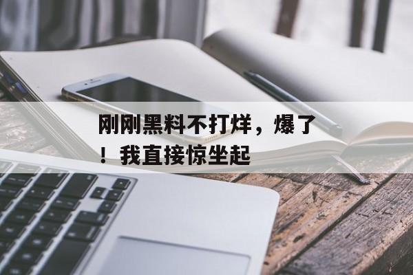 刚刚黑料不打烊,爆了!我直接惊坐起 刚刚黑料不打烊,爆了!我直接惊坐起