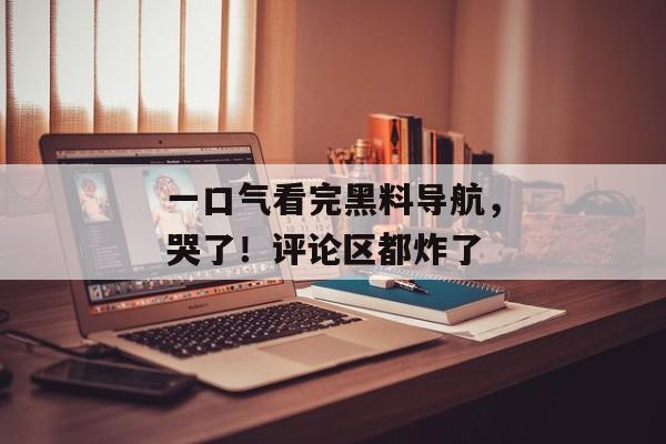 一口气看完黑料导航，哭了！评论区都炸了