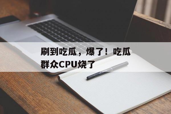刷到吃瓜,爆了!吃瓜群众CPU烧了 刷到吃瓜,爆了!吃瓜群众CPU烧了