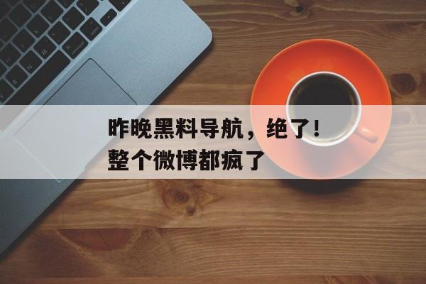 昨晚黑料导航，绝了！整个微博都疯了