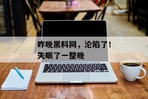 昨晚黑料网，沦陷了！失眠了一整晚