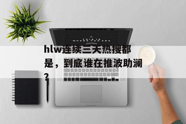 hlw连续三天热搜都是，到底谁在推波助澜？