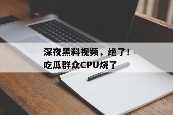 深夜黑料视频，绝了！吃瓜群众CPU烧了