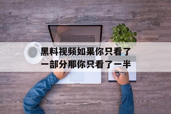 黑料视频如果你只看了一部分那你只看了一半 黑料视频如果你只看了一部分那你只看了一半