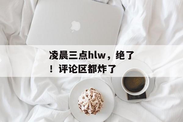 凌晨三点hlw，绝了！评论区都炸了