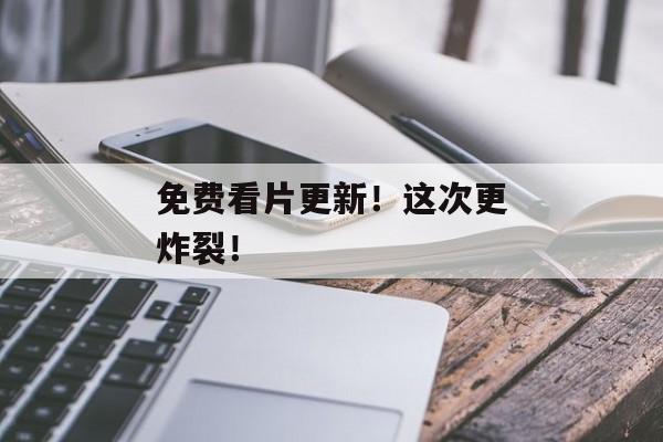 免费看片更新!这次更炸裂! 免费看片更新!这次更炸裂!