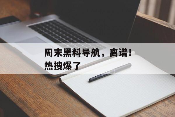 周末黑料导航,离谱!热搜爆了 周末黑料导航,离谱!热搜爆了