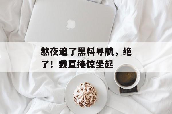 熬夜追了黑料导航，绝了！我直接惊坐起