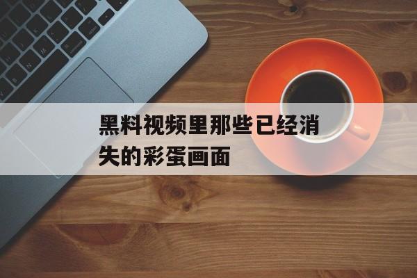 黑料视频里那些已经消失的彩蛋画面