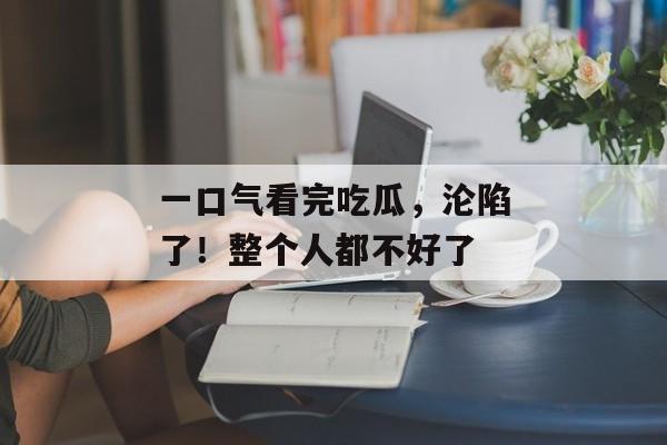 一口气看完吃瓜，沦陷了！整个人都不好了