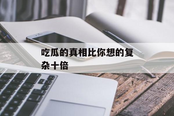 吃瓜的真相比你想的复杂十倍 吃瓜的真相比你想的复杂十倍