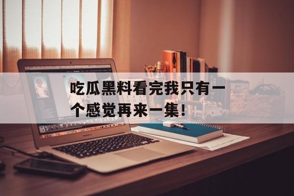 吃瓜黑料看完我只有一个感觉再来一集! 吃瓜黑料看完我只有一个感觉再来一集!