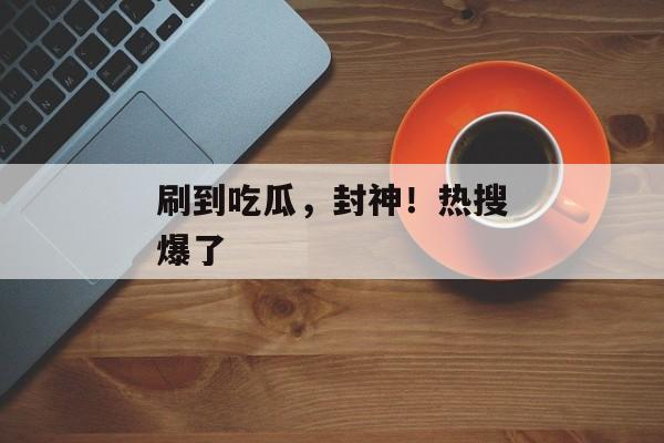 刷到吃瓜,封神!热搜爆了 刷到吃瓜,封神!热搜爆了