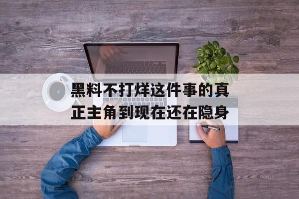 黑料不打烊这件事的真正主角到现在还在隐身 黑料不打烊这件事的真正主角到现在还在隐身